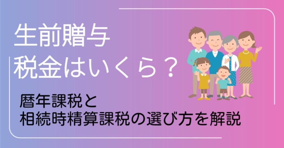 生前贈与の税金はいくら？暦年課税と相続時精算課税の選び方を解説